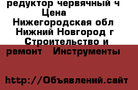 редуктор червячный ч-80 › Цена ­ 4 500 - Нижегородская обл., Нижний Новгород г. Строительство и ремонт » Инструменты   